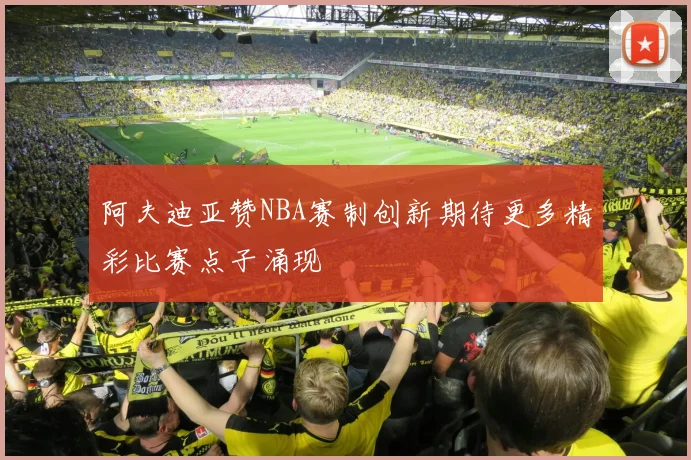 阿夫迪亚赞NBA赛制创新期待更多精彩比赛点子涌现
