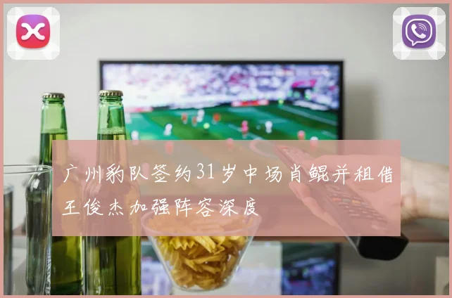 广州豹队签约31岁中场肖鲲并租借王俊杰加强阵容深度