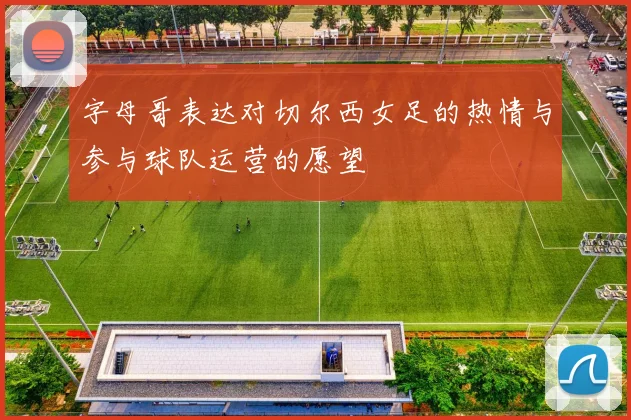 字母哥表达对切尔西女足的热情与参与球队运营的愿望
