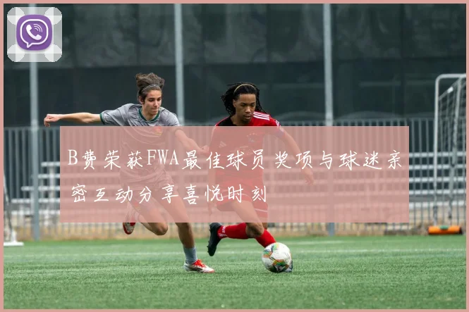 B费荣获FWA最佳球员奖项与球迷亲密互动分享喜悦时刻